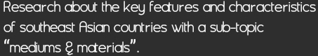 Research about the key features and characteristics 
of southeast Asian countries with a sub-topic 
“mediums & materials”.