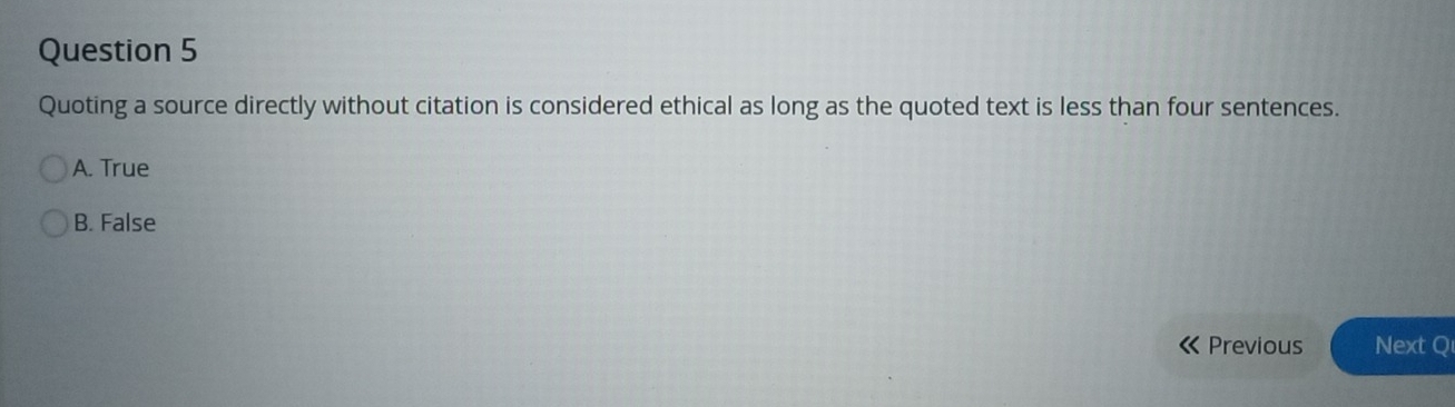 Quoting a source directly without citation is considered ethical as long as the quoted text is less than four sentences.
A. True
B. False
Previous Next Q