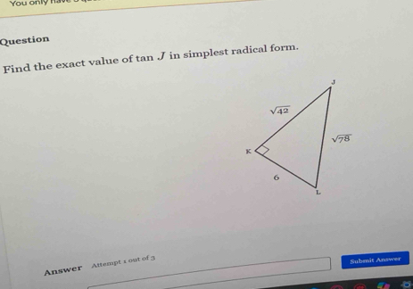 You only h
Question
Find the exact value of tan J in simplest radical form.
Answer Attempt 1 out of 3
Submit Answer