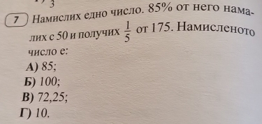 Hамислих елно числο. 85% οτ него нама
лих с 50 и получих  1/5  оf 175. Намисленото
число е:
A) 85;
6) 100;
B) 72,25;
Γ) 10.