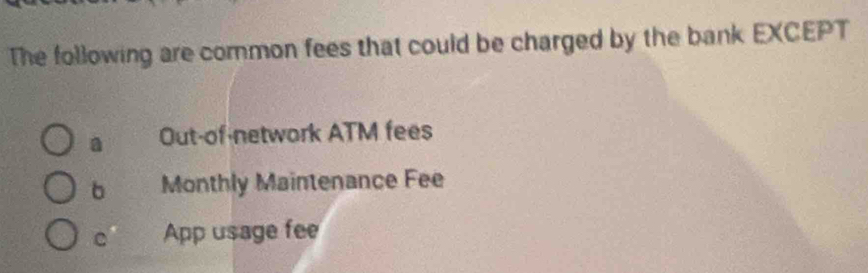 The following are common fees that could be charged by the bank EXCEPT
a Out-of-network ATM fees
b Monthly Maintenance Fee
c App usage fee