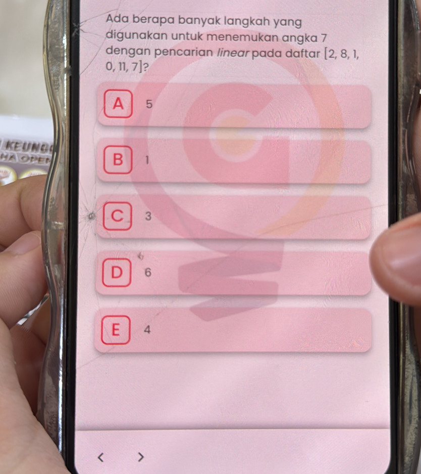 Ada berapa banyak langkah yang
digunakan untuk menemukan angka 7
dengan pencarian linear pada daftar [2,8,1,
0,11,7] ?
A 5
KEUNGA
HA OPEN
B 1
C 3
D 6
E 4