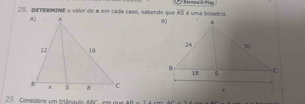 Bernoulli Play 
28. DETERMINE o valor de x em cada caso, sabendo que overline AS é uma bissetriz. 
29. Considere um triângulo ABC em que AB=24cm· AC-36