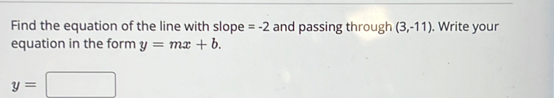 Find the equation of the line with slope =-2 and passing through (3,-11). Write your 
equation in the form y=mx+b.
y=□