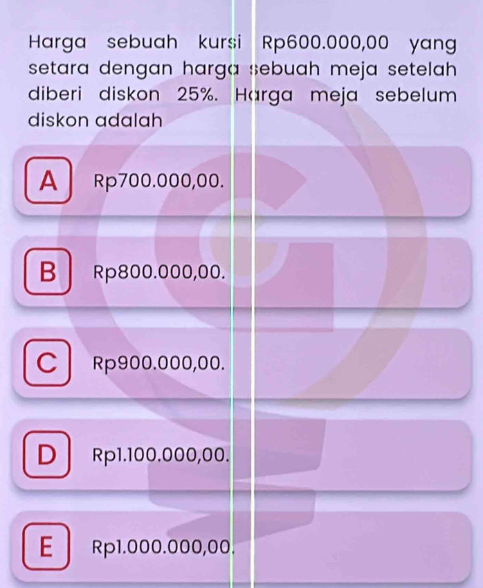 Harga sebuah kursi Rp600.000,00 yang
setara dengan harga sebuah meja setelah .
diberi diskon 25%. Harga meja sebelum
diskon adalah
A Rp700.000,00.
B Rp800.000,00.
CRp900.000,00.
D Rp1.100.000,00.
E Rp1.000.000,00.