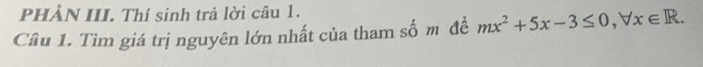 PHÀN III. Thí sinh trả lời câu 1. 
Câu 1. Tìm giá trị nguyên lớn nhất của tham số m đề mx^2+5x-3≤ 0, forall x∈ R.