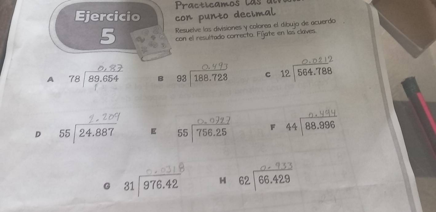 Ejercicio con punto deci
5
Resuelve las divisiones y colorea el dibujo de acuerdo
con el resultado correcto. Fíjate en las claves.
A beginarrayr 78encloselongdiv 89.654endarray
B 93encloselongdiv 188.723
C 12|564.788
D beginarrayr 55encloselongdiv 24.887endarray E 55│ 756.25
F 44|88.896
31encloselongdiv 976.42
H 62 | 66.429