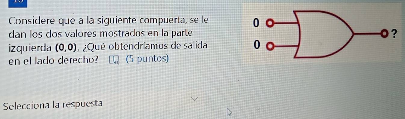 Considere que a la siguiente compuerta, se le 
dan los dos valores mostrados en la parte 
izquierda (0,0) , ¿Qué obtendríamos de salida 
en el lado derecho? (5 puntos) 
Selecciona la respuesta