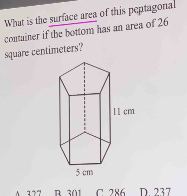 What is the surface area of this pentagonal
container if the bottom has an area of 26
square centimeters?
Δ 377 B301 C 286 D. 237