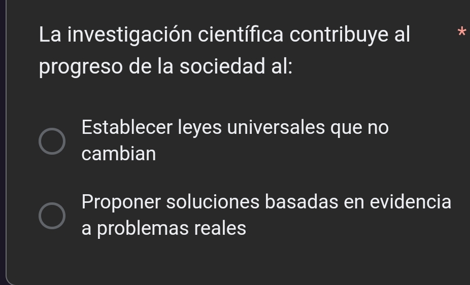 La investigación científica contribuye al I I *
progreso de la sociedad al:
Establecer leyes universales que no
cambian
Proponer soluciones basadas en evidencia
a problemas reales