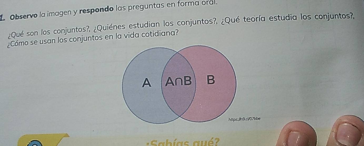 Observo la imagen y respondo las preguntas en forma oral. 
¿Qué son los conjuntos?, ¿Quiénes estudian los conjuntos?, ¿Qué teoría estudia los conjuntos?, 
¿Cómo se usan los conjuntos en la vida cotidiana? 
.cl/07kbe 
Sabías aué