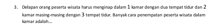 Delapan orang peserta wisata harus menginap dalam 1 kamar dengan dua tempat tidur dan 2
kamar masing-masing dengan 3 tempat tidur. Banyak cara penempatan peserta wisata dalam 
kamar adalah...