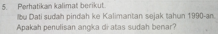 Perhatikan kalimat berikut. 
Ibu Dati sudah pindah ke Kalimantan sejak tahun 1990-an. 
Apakah penulisan angka di atas sudah benar?