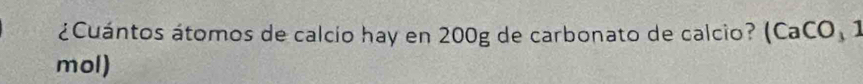 ¿Cuántos átomos de calcío hay en 200g de carbonato de calcio? (CaCO, 1 
mol)