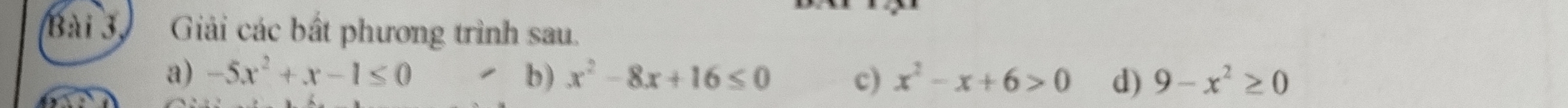 Bài 3, Giải các bắt phương trình sau. 
a) -5x^2+x-1≤ 0 b ) x^2-8x+16≤ 0 c) x^2-x+6>0 d) 9-x^2≥ 0