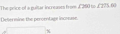 The price of a guitar increases from £260 to £275.60
Determine the percentage increase.
□ %