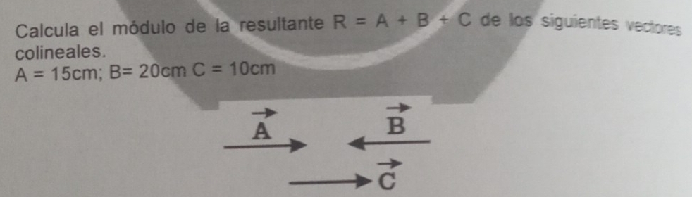 Calcula el módulo de la resultante R=A+B+C de los siguientes vectores
colineales.
A=15cm; B=20cmC=10cm
vector A
vector B
vector C