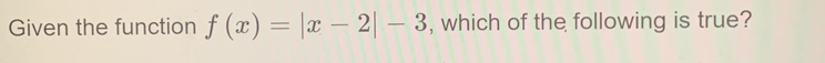 Given the function f(x)=|x-2|-3 , which of the following is true?