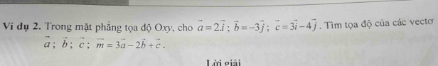 Ví dụ 2. Trong mặt phẳng tọa độ Oxy, cho vector a=2vector i; vector b=-3vector j; vector c=3vector i-4vector j. Tìm tọa độ của các vectơ
vector a; vector b; vector c; vector m=3vector a-2vector b+vector c. 
Lời giải