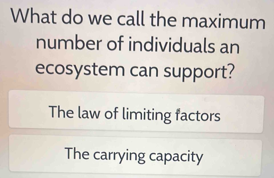 What do we call the maximum
number of individuals an
ecosystem can support?
The law of limiting factors
The carrying capacity