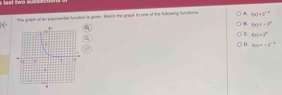a st tw o sub s e ctio o f
The graph of an exponential function is given. Match the graph to one of the following functions.
A. f(x)=2^(-x)
B. f(x)=-2^x
C. f(x)=2^x
D. f(x)=-2^(-x)