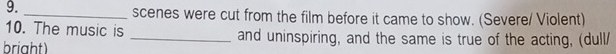 scenes were cut from the film before it came to show. (Severe/ Violent) 
10. The music is _and uninspiring, and the same is true of the acting, (dull/ 
bright)