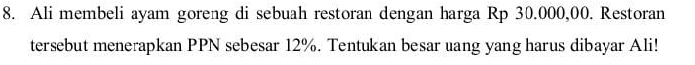Ali membeli ayam goreng di sebuah restoran dengan harga Rp 30.000,00. Restoran 
tersebut menerapkan PPN sebesar 12%. Tentukan besar uang yang harus dibayar Ali!