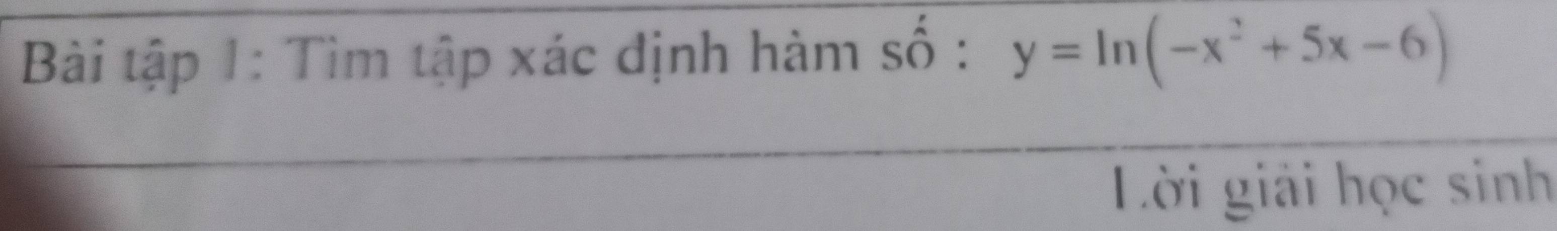 Bài tập 1: Tìm tập xác định hàm số : y=ln (-x^2+5x-6)
Lời giải học sinh