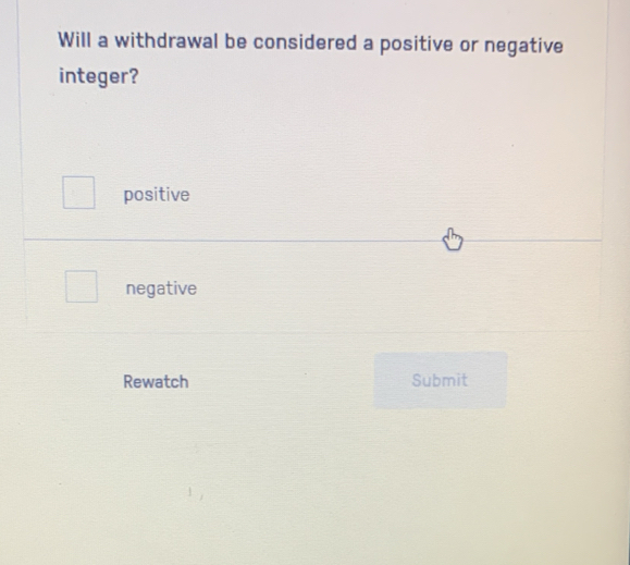 Will a withdrawal be considered a positive or negative
integer?
positive
negative
Rewatch Submit