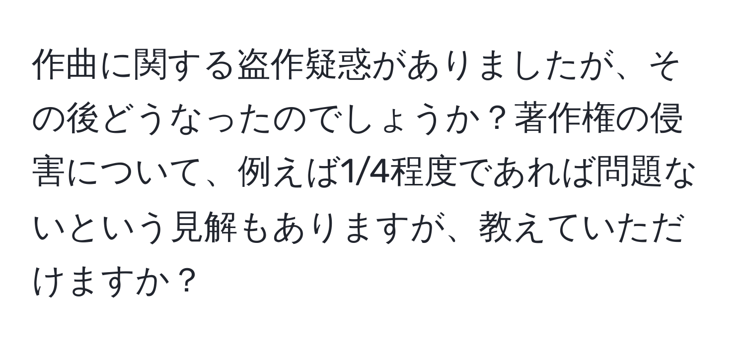 作曲に関する盗作疑惑がありましたが、その後どうなったのでしょうか？著作権の侵害について、例えば1/4程度であれば問題ないという見解もありますが、教えていただけますか？