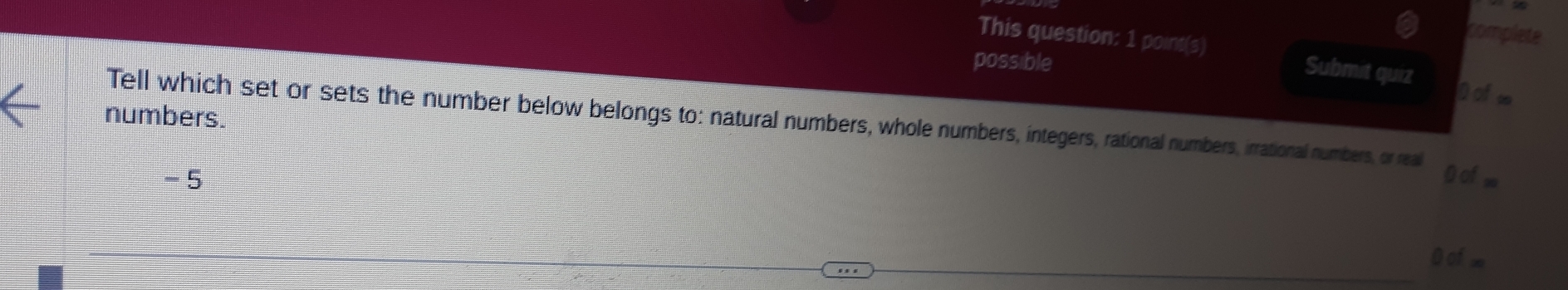 complete 
This question: 1 point(s) Submit quiz 
possible Dofw 
numbers. 
Tell which set or sets the number below belongs to: natural numbers, whole numbers, integers, rational numbers, irrational numbers, or real O of =
-5
0 of ∞