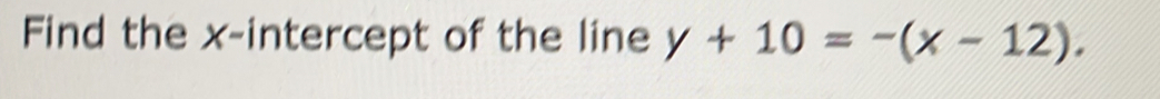 Find the x-intercept of the line y+10=-(x-12).