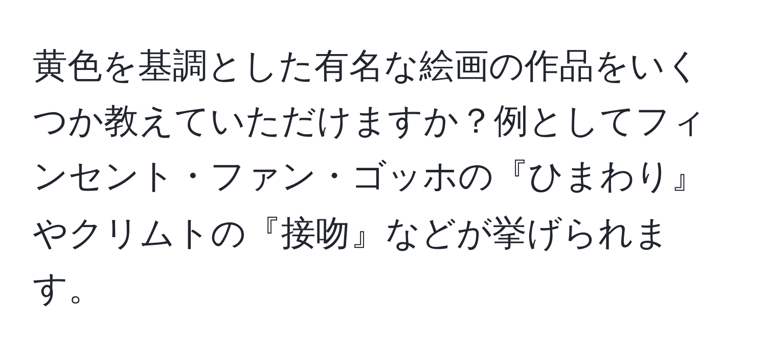 黄色を基調とした有名な絵画の作品をいくつか教えていただけますか？例としてフィンセント・ファン・ゴッホの『ひまわり』やクリムトの『接吻』などが挙げられます。