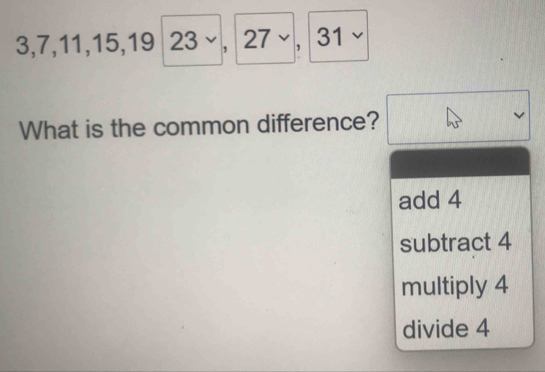 3,7,11,15,19 23, 27vee ,31vee
□  
What is the common difference? beginpmatrix endvmatrix 
add 4
subtract 4
multiply 4
divide 4