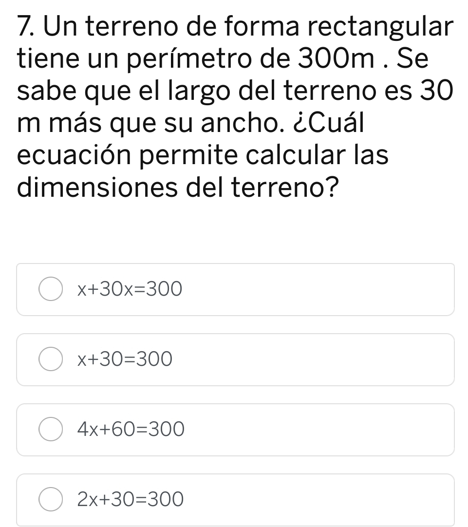 Un terreno de forma rectangular
tiene un perímetro de 300m. Se
sabe que el largo del terreno es 30
m más que su ancho. ¿Cuál
ecuación permite calcular las
dimensiones del terreno?
x+30x=300
x+30=300
4x+60=300
2x+30=300