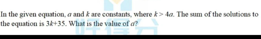 In the given equation, a and k are constants, where k>4a. The sum of the solutions to 
the equation is 3k+35. What is the value of a?