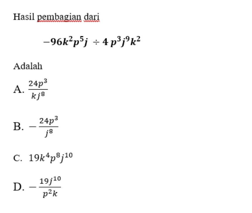 Hasil pembagian dari
-96k^2p^5j/ 4p^3j^9k^2
Adalah
A.  24p^3/kj^8 
B. - 24p^3/j^8 
C. 19k^4p^8j^(10)
D. - 19j^(10)/p^2k 