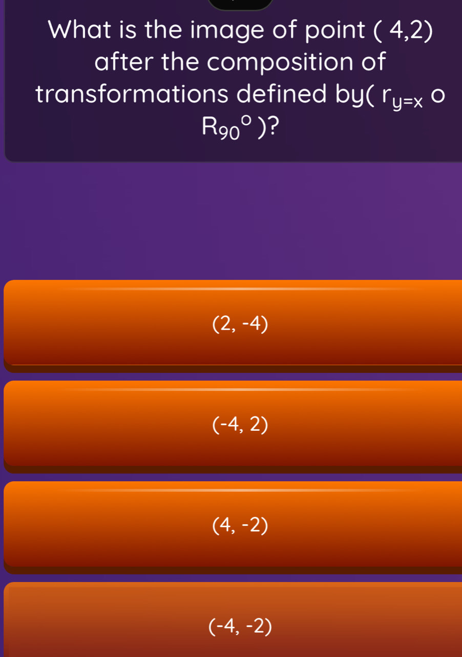 What is the image of point (4,2)
after the composition of
transformations defined by( r_y=xo
R_(90)°) ?
(2,-4)
(-4,2)
(4,-2)
(-4,-2)