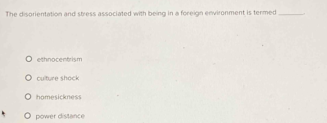 The disorientation and stress associated with being in a foreign environment is termed _.
ethnocentrism
culture shock
homesickness
power distance