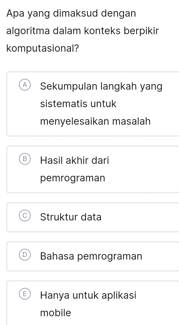 Apa yang dimaksud dengan
algoritma dalam konteks berpikir
komputasional?
Sekumpulan langkah yang
sistematis untuk
menyelesaikan masalah
Hasil akhir dari
pemrograman
Struktur data
Bahasa pemrograman
Hanya untuk aplikasi
mobile