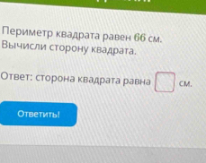 Периметр квадрата равен бб см 
Вычисли сторону квадрата. 
Ответ: сторона квадрата равна CM. 
Otbетить!