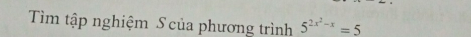 Tìm tập nghiệm S của phương trình 5^(2x^2)-x=5