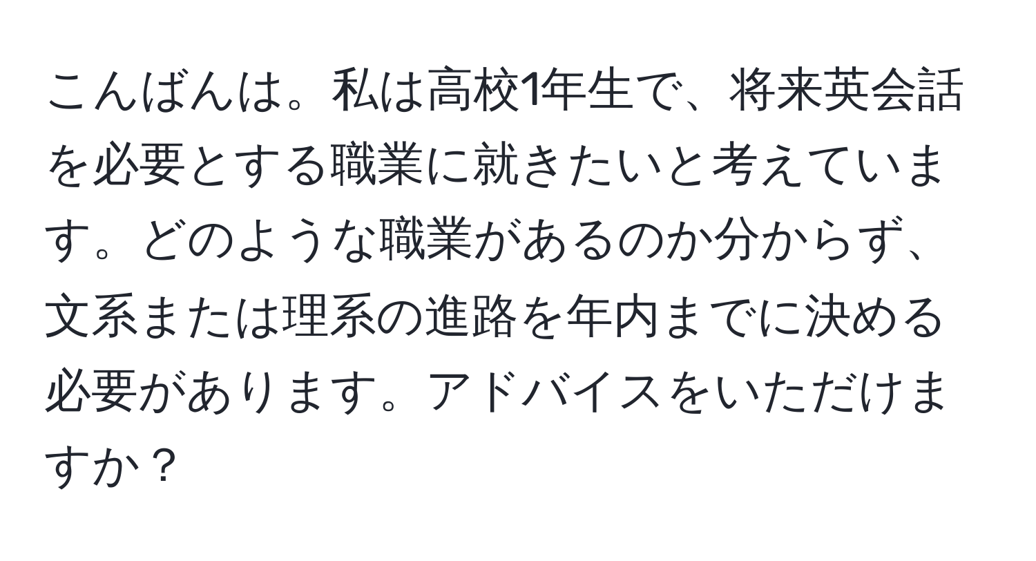 こんばんは。私は高校1年生で、将来英会話を必要とする職業に就きたいと考えています。どのような職業があるのか分からず、文系または理系の進路を年内までに決める必要があります。アドバイスをいただけますか？