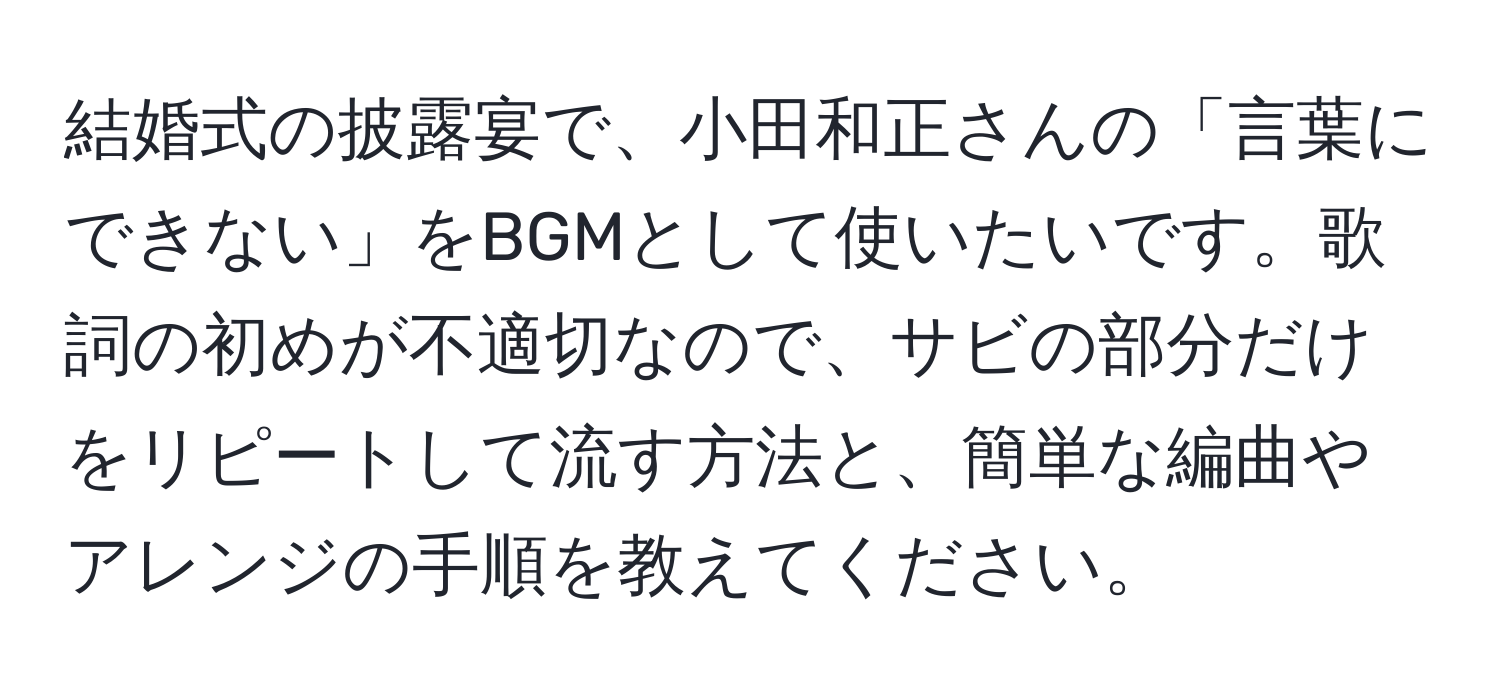 結婚式の披露宴で、小田和正さんの「言葉にできない」をBGMとして使いたいです。歌詞の初めが不適切なので、サビの部分だけをリピートして流す方法と、簡単な編曲やアレンジの手順を教えてください。