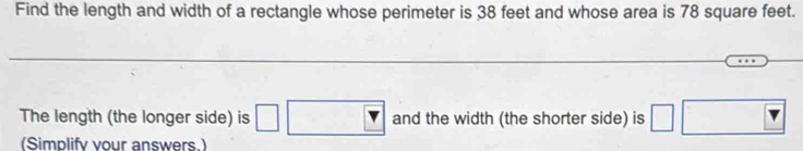 Find the length and width of a rectangle whose perimeter is 38 feet and whose area is 78 square feet. 
The length (the longer side) is □ and the width (the shorter side) is □
(Simplify vour answers.)