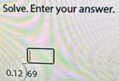 Solve. Enter your answer.
beginarrayr □  0.12encloselongdiv 69endarray