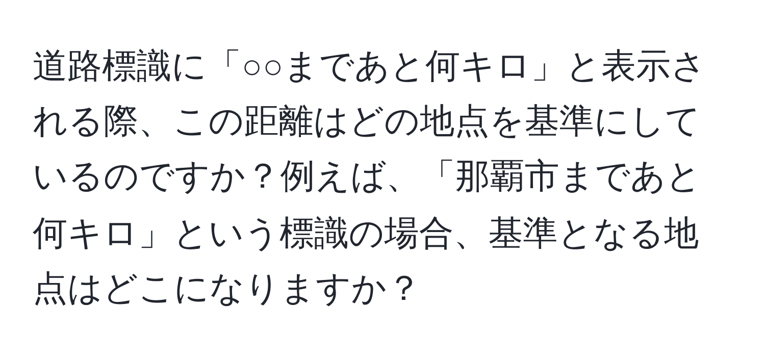 道路標識に「○○まであと何キロ」と表示される際、この距離はどの地点を基準にしているのですか？例えば、「那覇市まであと何キロ」という標識の場合、基準となる地点はどこになりますか？