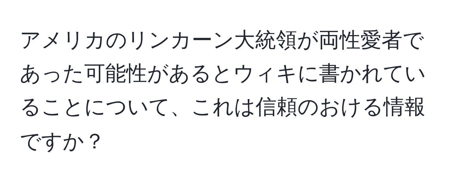 アメリカのリンカーン大統領が両性愛者であった可能性があるとウィキに書かれていることについて、これは信頼のおける情報ですか？