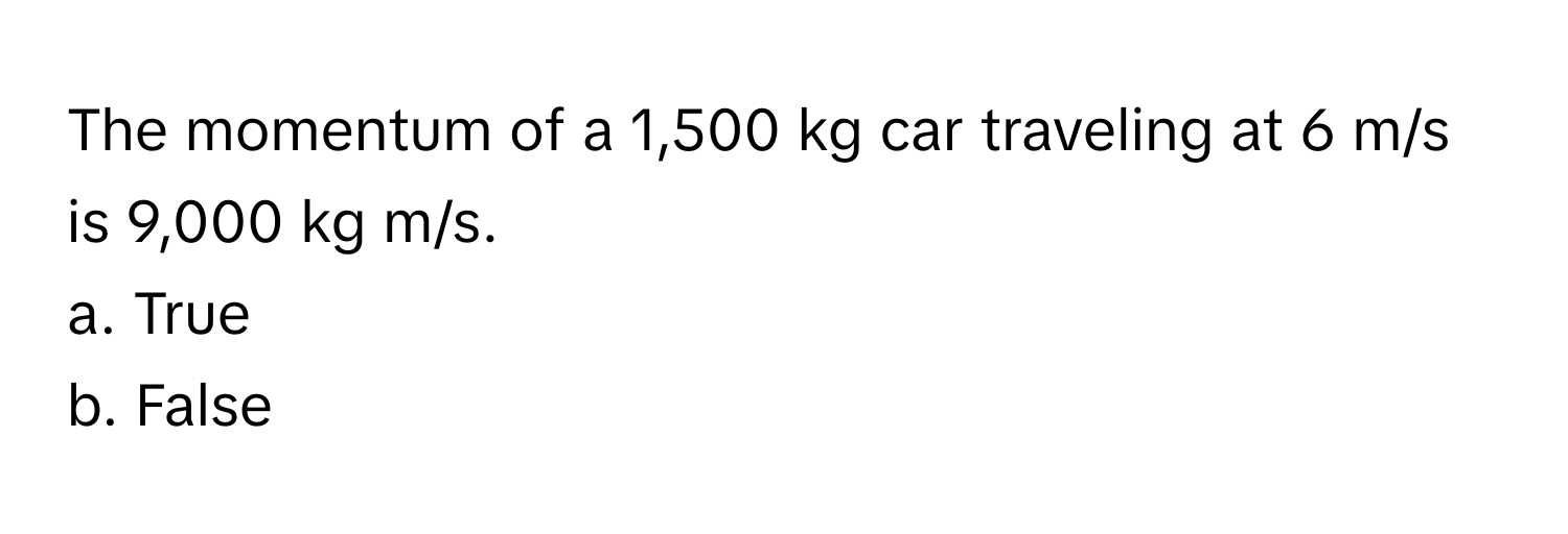 The momentum of a 1,500 kg car traveling at 6 m/s is 9,000 kg m/s. 
a. True 
b. False