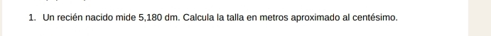 Un recién nacido mide 5,180 dm. Calcula la talla en metros aproximado al centésimo.